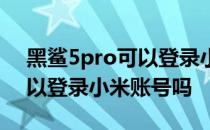 黑鲨5pro可以登录小米账号吗 黑鲨5pro可以登录小米账号吗 