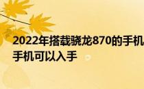 2022年搭载骁龙870的手机有哪些 2022年哪些骁龙870的手机可以入手 