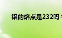 铝的熔点是232吗 铝的熔点是多少度 