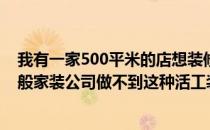 我有一家500平米的店想装修一下我不知道该给谁打电话一般家装公司做不到这种活工装公司能拿吗？