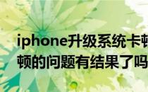 iphone升级系统卡顿的原因 iPhone升级卡顿的问题有结果了吗 