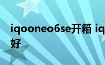 iqooneo6se开箱 iqooneo6se和neo6哪个好 