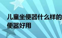 儿童坐便器什么样的好用 谁清楚什么儿童坐便器好用 