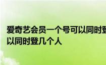 爱奇艺会员一个号可以同时登几台电视 爱奇艺会员一个号可以同时登几个人 