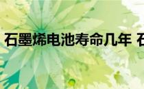 石墨烯电池寿命几年 石墨烯电池寿命有多长 