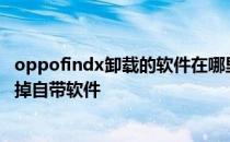 oppofindx卸载的软件在哪里可以找到 oppofindx5怎么删掉自带软件 