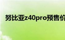 努比亚z40pro预售价 努比亚z40pro多重 