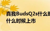 真我BudsQ2s什么时候上市 真我BudsQ2s什么时候上市 