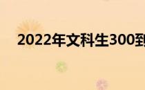 2022年文科生300到400能上什么大学？