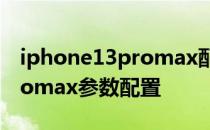 iphone13promax配置参数表 iPhone14Promax参数配置 