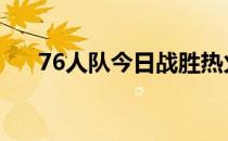 76人队今日战胜热火将大比分扳为1-2