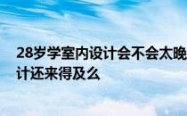 28岁学室内设计会不会太晚 28岁了什么都不会学做家装设计还来得及么 