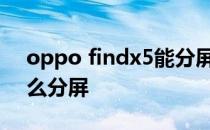 oppo findx5能分屏吗 oppofindx5Pro怎么分屏 