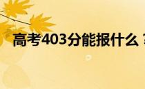 高考403分能报什么？403能分哪些院校？