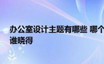 办公室设计主题有哪些 哪个晓得办公空间设计主题有哪些 谁晓得 