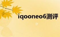 iqooneo6测评 iqooneo6评测 