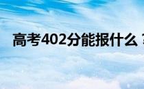 高考402分能报什么？402能分哪些院校？