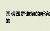 圆明园是谁烧的听完哭笑不得 圆明园是谁烧的 