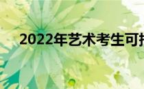 2022年艺术考生可报志愿 怎么填志愿？