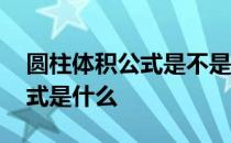 圆柱体积公式是不是底面积乘高 圆柱体积公式是什么 