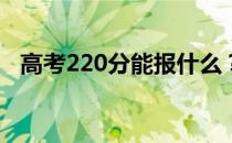 高考220分能报什么？220能分哪些院校？