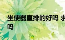 坐便器直排的好吗 求大神说下直冲坐便器好吗 