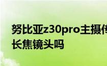 努比亚z30pro主摄传感器 努比亚Z40Pro有长焦镜头吗 