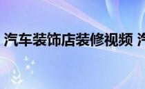 汽车装饰店装修视频 汽车装饰店装修多少钱 