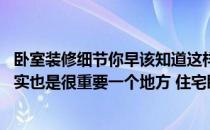 卧室装修细节你早该知道这样装修就不会有失误 卧室装修其实也是很重要一个地方 住宅卧室装修什么效果好 