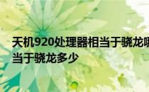 天机920处理器相当于骁龙哪一款处理器 天机920处理器相当于骁龙多少 