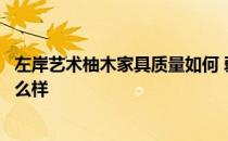 左岸艺术柚木家具质量如何 弱弱的问下左岸艺术柚木家具怎么样 