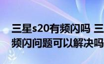 三星s20有频闪吗 三星S22Ultra手机屏幕的频闪问题可以解决吗 