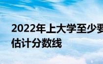 2022年上大学至少要考多少分？这个学院的估计分数线