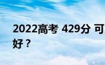 2022高考 429分 可以上什么大学 哪些院校好？