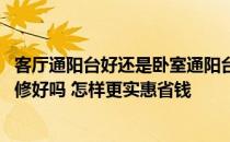 客厅通阳台好还是卧室通阳台好 我想把卧室客厅阳台通着装修好吗 怎样更实惠省钱 