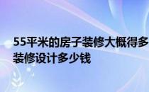 55平米的房子装修大概得多少钱 问一下55平米小户型房子装修设计多少钱 