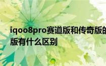 iqoo8pro赛道版和传奇版的区别 iqoo9pro赛道版和传奇版有什么区别 