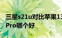 三星s21u对比苹果13pro 三星s22 和苹果13Pro哪个好 