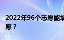 2022年96个志愿能填96所学校吗？怎么填志愿？