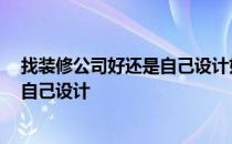 找装修公司好还是自己设计好 家庭装修找装修公司好 还是自己设计 