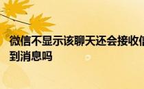 微信不显示该聊天还会接收信息吗 微信不显示该聊天还能收到消息吗 