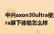 中兴axon30ultra使用感受 中兴Axon40Ultra屏下体验怎么样 