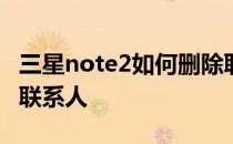 三星note2如何删除联系人 三星s22怎么删除联系人 