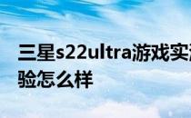 三星s22ultra游戏实测 三星S22Ultra游戏体验怎么样 