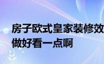 房子欧式皇家装修效果图 欧式皇家装修怎么做好看一点啊 