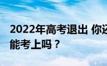 2022年高考退出 你还会看到第二志愿吗？还能考上吗？