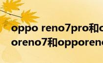 oppo reno7pro和opporeno7哪个好 opporeno7和opporeno7pro的性价比 