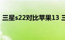 三星s22对比苹果13 三星s22 真机上手测评 