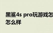 黑鲨4s pro玩游戏怎么样 黑鲨4SPro玩游戏怎么样 