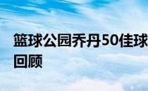 篮球公园乔丹50佳球 迈克尔乔丹50佳球高清回顾 